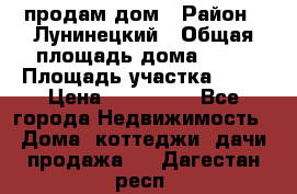 продам дом › Район ­ Лунинецкий › Общая площадь дома ­ 65 › Площадь участка ­ 30 › Цена ­ 520 000 - Все города Недвижимость » Дома, коттеджи, дачи продажа   . Дагестан респ.